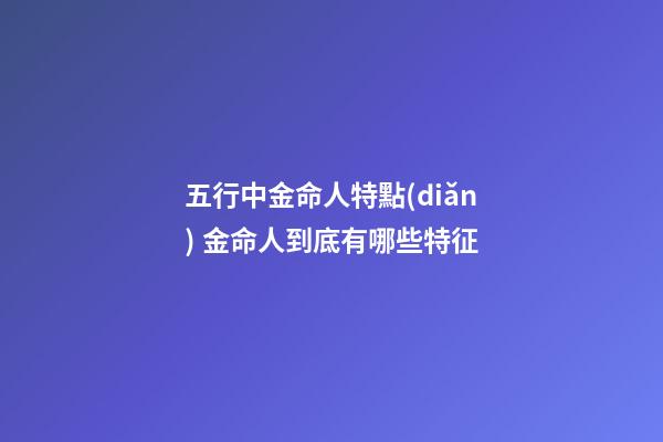 五行中金命人特點(diǎn) 金命人到底有哪些特征